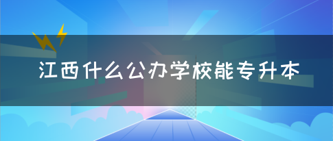 江西什么公办学校能专升本？