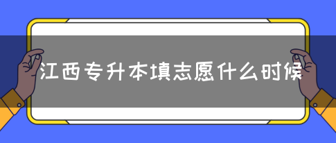 江西专升本填志愿什么时候