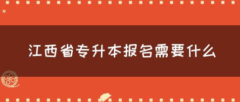 江西省专升本报名需要什么？