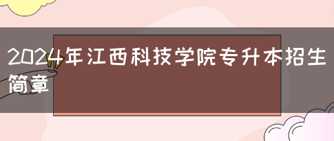 2024年江西科技学院专升本招生简章