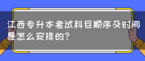 江西专升本考试科目顺序及时间是怎么安排的？