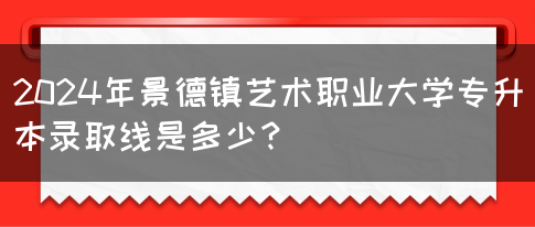 2024年景德镇艺术职业大学专升本录取线是多少？