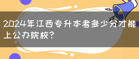 2024年江西专升本考多少分才能上公办院校？