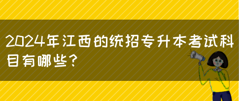 2024年江西的统招专升本考试科目有哪些？