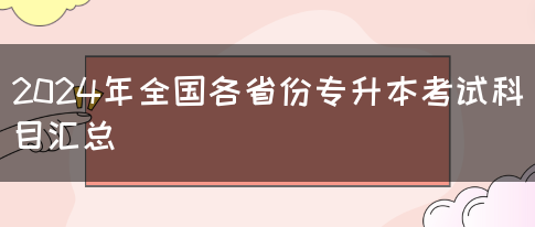 2024年全国各省份专升本考试科目汇总