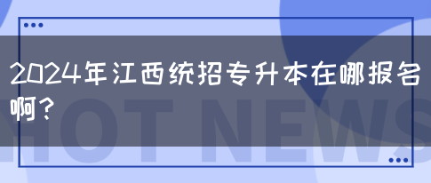 2024年江西统招专升本在哪报名啊？