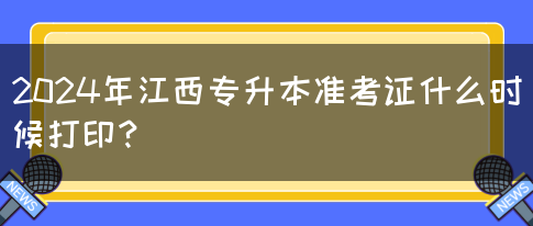 2024年江西专升本准考证什么时候打印？