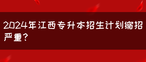 2024年江西专升本招生计划缩招严重？