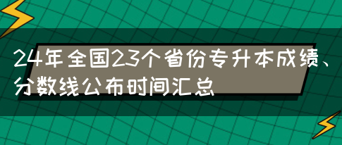 24年全国23个省份专升本成绩、分数线公布时间汇总