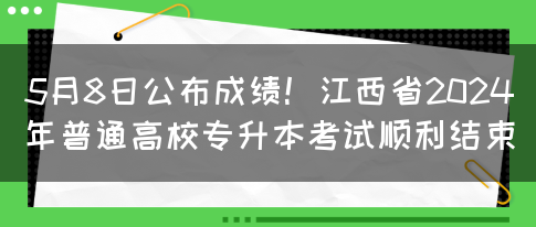 5月8日公布成绩！江西省2024年普通高校专升本考试顺利结束